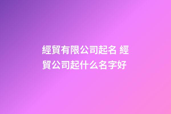 經貿有限公司起名 經貿公司起什么名字好